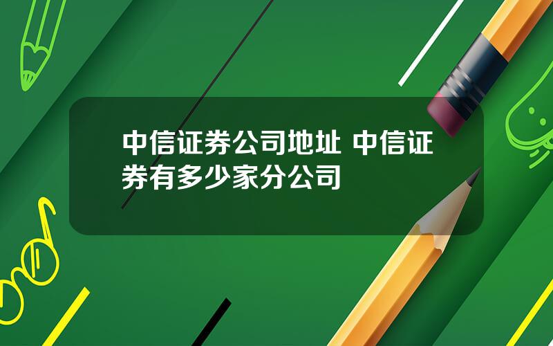 中信证券公司地址 中信证券有多少家分公司